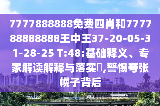 7777888888免費(fèi)四肖和777788888888王中王37-20-05-31-28-25 T:48:基礎(chǔ)釋義、專家解讀解釋與落實(shí)?,警惕夸張幌子背后