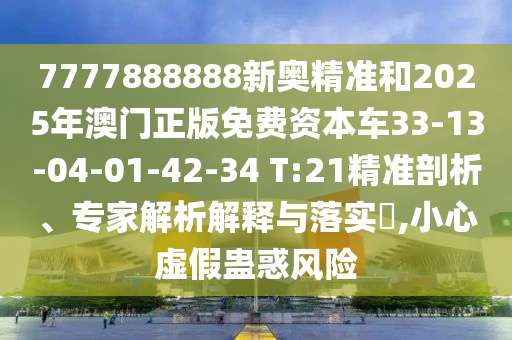 7777888888新奧精準(zhǔn)和2025年澳門(mén)正版免費(fèi)資本車33-13-04-01-42-34 T:21精準(zhǔn)剖析、專家解析解釋與落實(shí)?,小心虛假蠱惑風(fēng)險(xiǎn)
