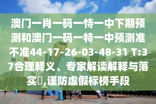澳門一肖一碼一恃一中下期預(yù)測和澳門一碼一特一中預(yù)測準(zhǔn)不準(zhǔn)44-17-26-03-48-31 T:37合理釋義、專家解讀解釋與落實?,謹(jǐn)防虛假標(biāo)榜手段