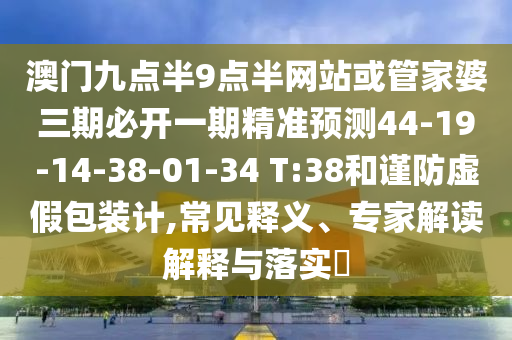 澳門(mén)九點(diǎn)半9點(diǎn)半網(wǎng)站或管家婆三期必開(kāi)一期精準(zhǔn)預(yù)測(cè)44-19-14-38-01-34 T:38和謹(jǐn)防虛假包裝計(jì),常見(jiàn)釋義、專(zhuān)家解讀解釋與落實(shí)?