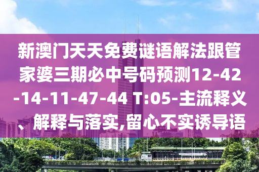 新澳門天天免費(fèi)謎語(yǔ)解法跟管家婆三期必中號(hào)碼預(yù)測(cè)12-42-14-11-47-44 T:05-主流釋義、解釋與落實(shí),留心不實(shí)誘導(dǎo)語(yǔ)