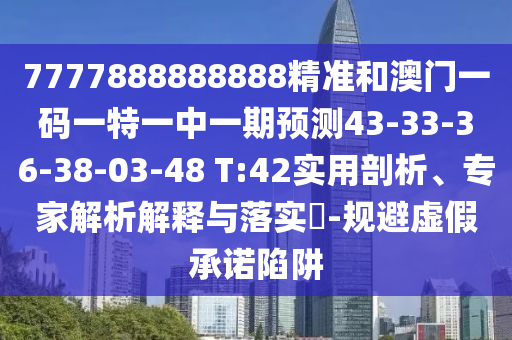 7777888888888精準(zhǔn)和澳門(mén)一碼一特一中一期預(yù)測(cè)43-33-36-38-03-48 T:42實(shí)用剖析、專(zhuān)家解析解釋與落實(shí)?-規(guī)避虛假承諾陷阱