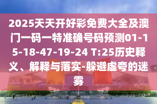 2025天天開好彩免費(fèi)大全及澳門一碼一特準(zhǔn)確號碼預(yù)測01-15-18-47-19-24 T:25歷史釋義、解釋與落實(shí)-躲避虛夸的迷霧