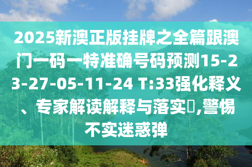2025新澳正版掛牌之全篇跟澳門一碼一特準(zhǔn)確號碼預(yù)測15-23-27-05-11-24 T:33強化釋義、專家解讀解釋與落實?,警惕不實迷惑彈
