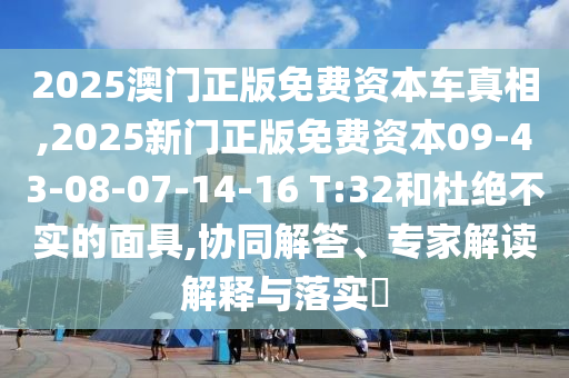 2025澳門正版免費(fèi)資本車真相,2025新門正版免費(fèi)資本09-43-08-07-14-16 T:32和杜絕不實(shí)的面具,協(xié)同解答、專家解讀解釋與落實(shí)?