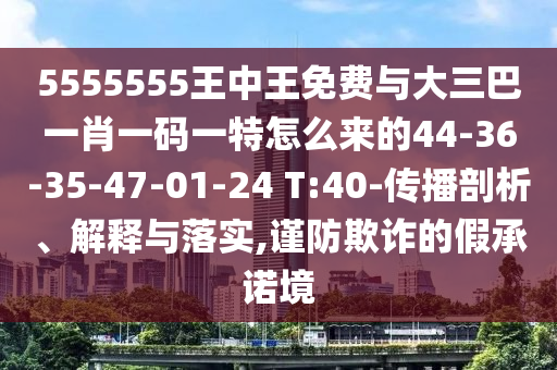 5555555王中王免費(fèi)與大三巴一肖一碼一特怎么來的44-36-35-47-01-24 T:40-傳播剖析、解釋與落實(shí),謹(jǐn)防欺詐的假承諾境