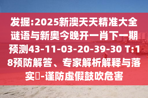 發(fā)掘:2025新澳天天精準(zhǔn)大全謎語與新奧今晚開一肖下一期預(yù)測43-11-03-20-39-30 T:18預(yù)防解答、專家解析解釋與落實(shí)?-謹(jǐn)防虛假鼓吹危害