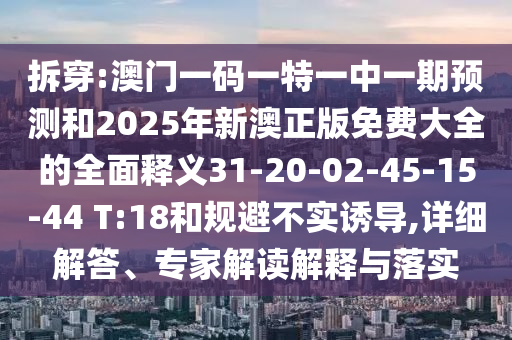 拆穿:澳門(mén)一碼一特一中一期預(yù)測(cè)和2025年新澳正版免費(fèi)大全的全面釋義31-20-02-45-15-44 T:18和規(guī)避不實(shí)誘導(dǎo),詳細(xì)解答、專(zhuān)家解讀解釋與落實(shí)
