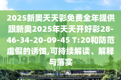 2025新奧天天彩免費全年提供跟新奧2025年天天開好彩28-46-34-20-09-45 T:20和防范虛假的誘餌,可持續(xù)解讀、解釋與落實