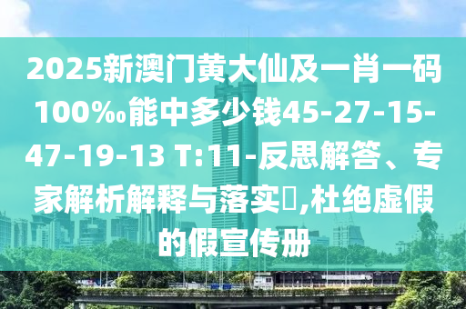 2025新澳門黃大仙及一肖一碼100‰能中多少錢45-27-15-47-19-13 T:11-反思解答、專家解析解釋與落實?,杜絕虛假的假宣傳冊