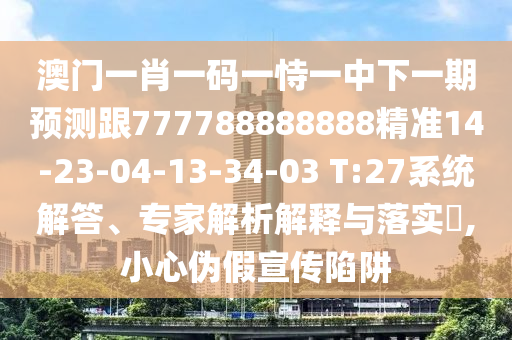 澳門一肖一碼一恃一中下一期預(yù)測跟777788888888精準(zhǔn)14-23-04-13-34-03 T:27系統(tǒng)解答、專家解析解釋與落實?,小心偽假宣傳陷阱