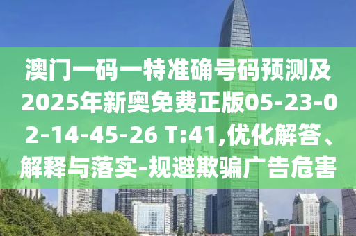 澳門一碼一特準(zhǔn)確號(hào)碼預(yù)測(cè)及2025年新奧免費(fèi)正版05-23-02-14-45-26 T:41,優(yōu)化解答、解釋與落實(shí)-規(guī)避欺騙廣告危害