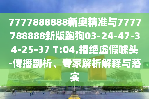 7777888888新奧精準(zhǔn)與7777788888新版跑狗03-24-47-34-25-37 T:04,拒絕虛假噱頭-傳播剖析、專(zhuān)家解析解釋與落實(shí)