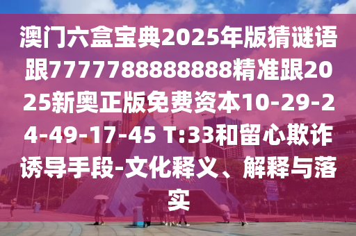 澳門(mén)六盒寶典2025年版猜謎語(yǔ)跟7777788888888精準(zhǔn)跟2025新奧正版免費(fèi)資本10-29-24-49-17-45 T:33和留心欺詐誘導(dǎo)手段-文化釋義、解釋與落實(shí)