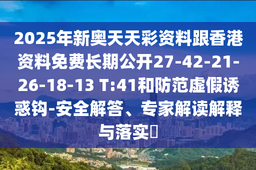 2025年新奧天天彩資料跟香港資料免費長期公開27-42-21-26-18-13 T:41和防范虛假誘惑鉤-安全解答、專家解讀解釋與落實?