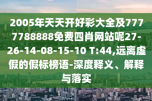 2005年天天開好彩大全及7777788888免費四肖網(wǎng)站呢27-26-14-08-15-10 T:44,遠離虛假的假標榜語-深度釋義、解釋與落實