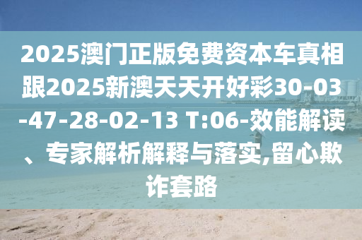 2025澳門正版免費資本車真相跟2025新澳天天開好彩30-03-47-28-02-13 T:06-效能解讀、專家解析解釋與落實,留心欺詐套路