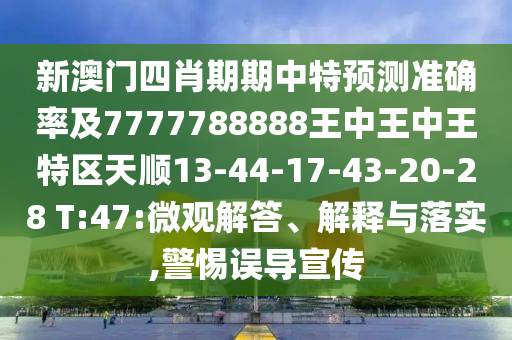 新澳門四肖期期中特預(yù)測準(zhǔn)確率及7777788888王中王中王特區(qū)天順13-44-17-43-20-28 T:47:微觀解答、解釋與落實,警惕誤導(dǎo)宣傳