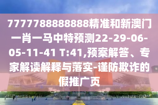 7777788888888精準和新澳門一肖一馬中特預測22-29-06-05-11-41 T:41,預案解答、專家解讀解釋與落實-謹防欺詐的假推廣頁