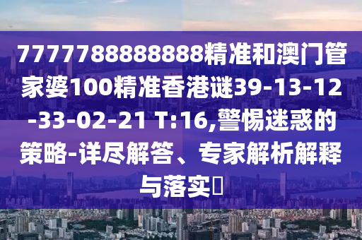 7777788888888精準和澳門管家婆100精準香港謎39-13-12-33-02-21 T:16,警惕迷惑的策略-詳盡解答、專家解析解釋與落實?