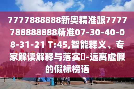 7777888888新奧精準(zhǔn)跟7777788888888精準(zhǔn)07-30-40-08-31-21 T:45,智能釋義、專(zhuān)家解讀解釋與落實(shí)?-遠(yuǎn)離虛假的假標(biāo)榜語(yǔ)