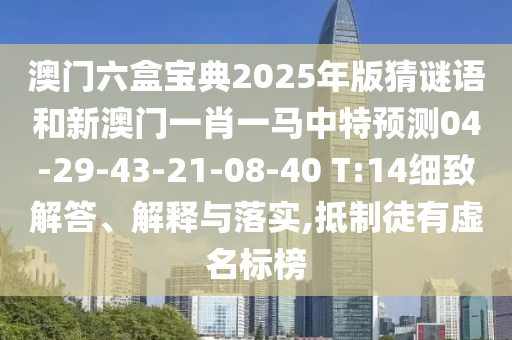 澳門六盒寶典2025年版猜謎語和新澳門一肖一馬中特預(yù)測04-29-43-21-08-40 T:14細(xì)致解答、解釋與落實,抵制徒有虛名標(biāo)榜
