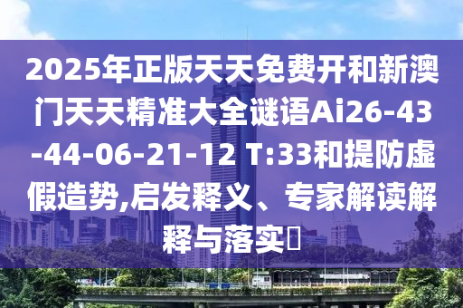 2025年正版天天免費(fèi)開(kāi)和新澳門(mén)天天精準(zhǔn)大全謎語(yǔ)Ai26-43-44-06-21-12 T:33和提防虛假造勢(shì),啟發(fā)釋義、專家解讀解釋與落實(shí)?