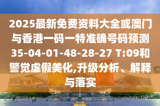 2025最新免費資料大全或澳門與香港一碼一特準確號碼預(yù)測35-04-01-48-28-27 T:09和警覺虛假美化,升級分析、解釋與落實