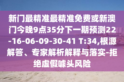新門最精準(zhǔn)最精準(zhǔn)免費(fèi)或新澳門今晚9點(diǎn)35分下一期預(yù)測(cè)22-16-06-09-30-41 T:34,根源解答、專家解析解釋與落實(shí)-拒絕虛假噱頭風(fēng)險(xiǎn)