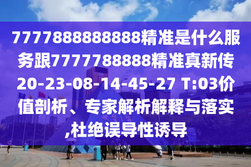 7777888888888精準是什么服務(wù)跟7777788888精準真新傳20-23-08-14-45-27 T:03價值剖析、專家解析解釋與落實,杜絕誤導(dǎo)性誘導(dǎo)