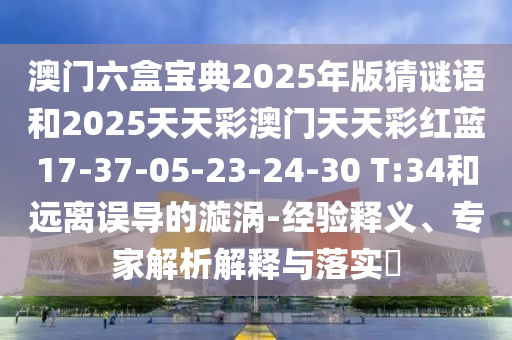 澳門六盒寶典2025年版猜謎語(yǔ)和2025天天彩澳門天天彩紅藍(lán)17-37-05-23-24-30 T:34和遠(yuǎn)離誤導(dǎo)的漩渦-經(jīng)驗(yàn)釋義、專家解析解釋與落實(shí)?