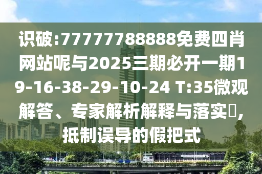識破:77777788888免費四肖網(wǎng)站呢與2025三期必開一期19-16-38-29-10-24 T:35微觀解答、專家解析解釋與落實?,抵制誤導的假把式