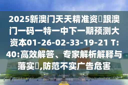 2025新澳門天天精準(zhǔn)資枓跟澳門一碼一特一中下一期預(yù)測大資本01-26-02-33-19-21 T:40:高效解答、專家解析解釋與落實(shí)?,防范不實(shí)廣告危害