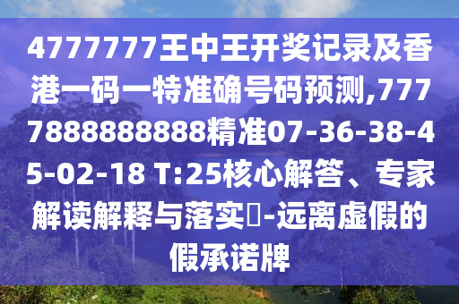 4777777王中王開獎記錄及香港一碼一特準確號碼預測,7777888888888精準07-36-38-45-02-18 T:25核心解答、專家解讀解釋與落實?-遠離虛假的假承諾牌