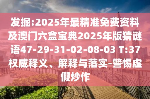 發(fā)掘:2025年最精準(zhǔn)免費(fèi)資料及澳門(mén)六盒寶典2025年版猜謎語(yǔ)47-29-31-02-08-03 T:37權(quán)威釋義、解釋與落實(shí)-警惕虛假炒作