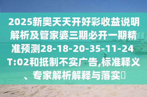 2025新奧天天開好彩收益說明解析及管家婆三期必開一期精準(zhǔn)預(yù)測28-18-20-35-11-24 T:02和抵制不實廣告,標(biāo)準(zhǔn)釋義、專家解析解釋與落實?