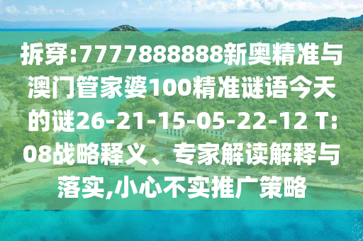 拆穿:7777888888新奧精準與澳門管家婆100精準謎語今天的謎26-21-15-05-22-12 T:08戰(zhàn)略釋義、專家解讀解釋與落實,小心不實推廣策略