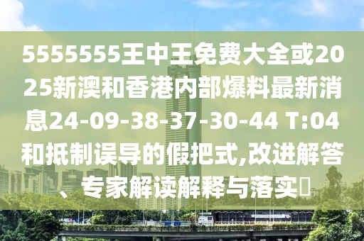 5555555王中王免費(fèi)大全或2025新澳和香港內(nèi)部爆料最新消息24-09-38-37-30-44 T:04和抵制誤導(dǎo)的假把式,改進(jìn)解答、專家解讀解釋與落實(shí)?
