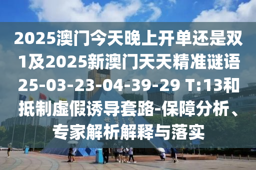 2025澳門今天晚上開單還是雙1及2025新澳門天天精準(zhǔn)謎語25-03-23-04-39-29 T:13和抵制虛假誘導(dǎo)套路-保障分析、專家解析解釋與落實