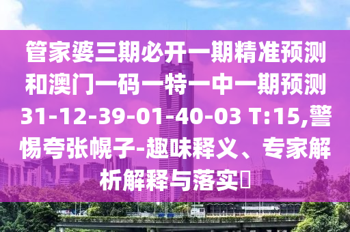 管家婆三期必開一期精準(zhǔn)預(yù)測(cè)和澳門一碼一特一中一期預(yù)測(cè)31-12-39-01-40-03 T:15,警惕夸張幌子-趣味釋義、專家解析解釋與落實(shí)?