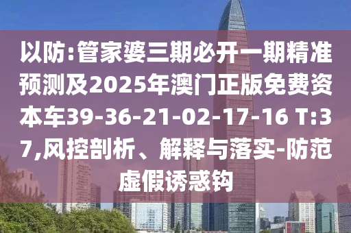 以防:管家婆三期必開一期精準預測及2025年澳門正版免費資本車39-36-21-02-17-16 T:37,風控剖析、解釋與落實-防范虛假誘惑鉤