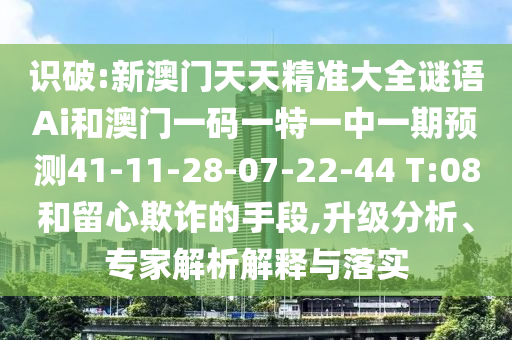 識(shí)破:新澳門天天精準(zhǔn)大全謎語(yǔ)Ai和澳門一碼一特一中一期預(yù)測(cè)41-11-28-07-22-44 T:08和留心欺詐的手段,升級(jí)分析、專家解析解釋與落實(shí)