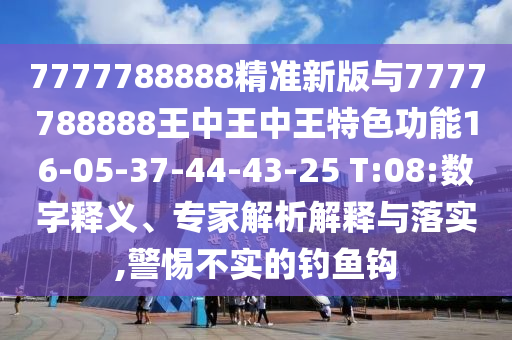 7777788888精準(zhǔn)新版與7777788888王中王中王特色功能16-05-37-44-43-25 T:08:數(shù)字釋義、專家解析解釋與落實(shí),警惕不實(shí)的釣魚鉤