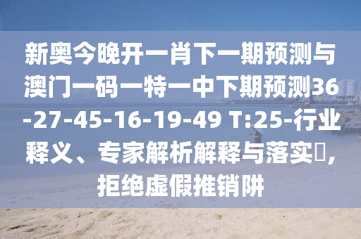 新奧今晚開一肖下一期預(yù)測與澳門一碼一特一中下期預(yù)測36-27-45-16-19-49 T:25-行業(yè)釋義、專家解析解釋與落實(shí)?,拒絕虛假推銷阱