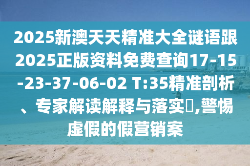 2025新澳天天精準(zhǔn)大全謎語(yǔ)跟2025正版資料免費(fèi)查詢17-15-23-37-06-02 T:35精準(zhǔn)剖析、專(zhuān)家解讀解釋與落實(shí)?,警惕虛假的假營(yíng)銷(xiāo)案