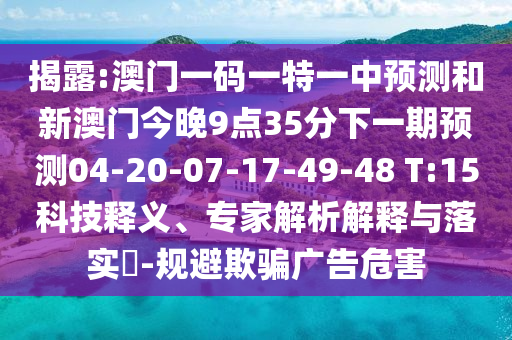 揭露:澳門一碼一特一中預測和新澳門今晚9點35分下一期預測04-20-07-17-49-48 T:15科技釋義、專家解析解釋與落實?-規(guī)避欺騙廣告危害