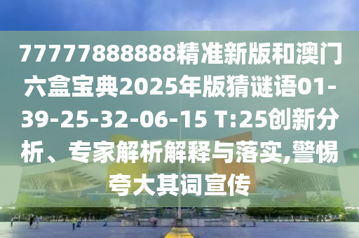 77777888888精準(zhǔn)新版和澳門六盒寶典2025年版猜謎語01-39-25-32-06-15 T:25創(chuàng)新分析、專家解析解釋與落實(shí),警惕夸大其詞宣傳