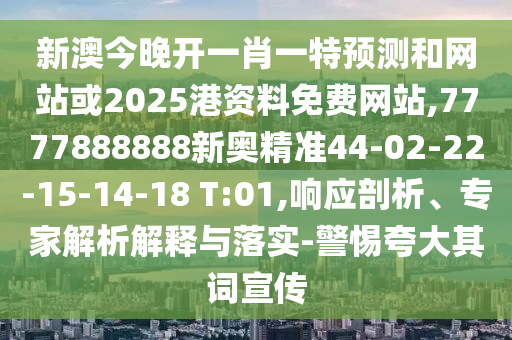 新澳今晚開一肖一特預(yù)測和網(wǎng)站或2025港資料免費(fèi)網(wǎng)站,7777888888新奧精準(zhǔn)44-02-22-15-14-18 T:01,響應(yīng)剖析、專家解析解釋與落實(shí)-警惕夸大其詞宣傳