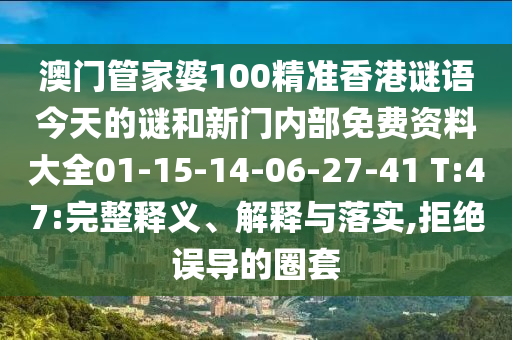 澳門管家婆100精準(zhǔn)香港謎語(yǔ)今天的謎和新門內(nèi)部免費(fèi)資料大全01-15-14-06-27-41 T:47:完整釋義、解釋與落實(shí),拒絕誤導(dǎo)的圈套