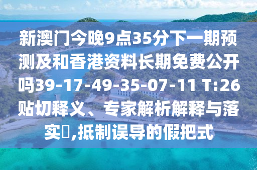 新澳門今晚9點35分下一期預(yù)測及和香港資料長期免費公開嗎39-17-49-35-07-11 T:26貼切釋義、專家解析解釋與落實?,抵制誤導的假把式